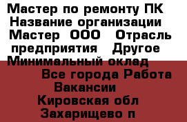 Мастер по ремонту ПК › Название организации ­ Мастер, ООО › Отрасль предприятия ­ Другое › Минимальный оклад ­ 120 000 - Все города Работа » Вакансии   . Кировская обл.,Захарищево п.